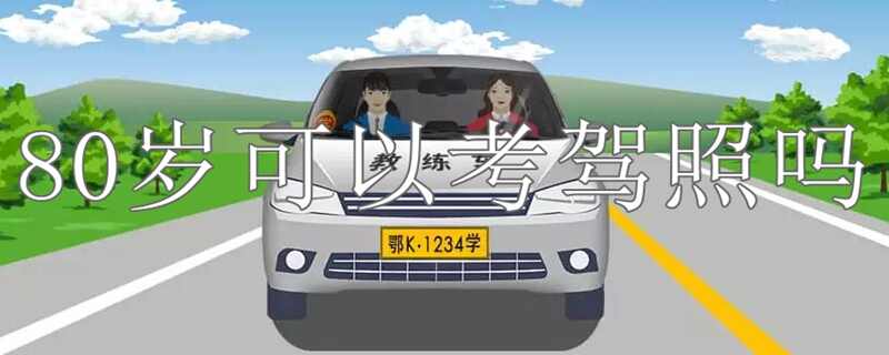 80岁年龄可以考驾照吗？学车年龄最大是多少岁