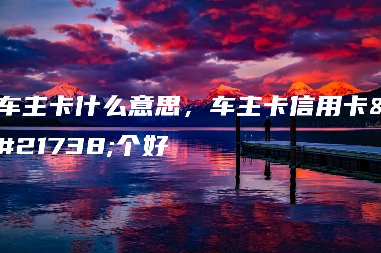车主卡什么意思，车主卡信用卡哪个好