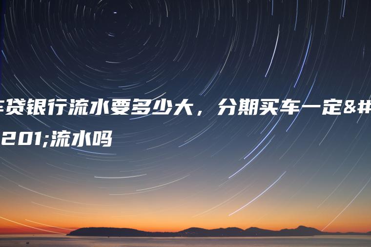 车贷银行流水要多少大，分期买车一定要流水吗