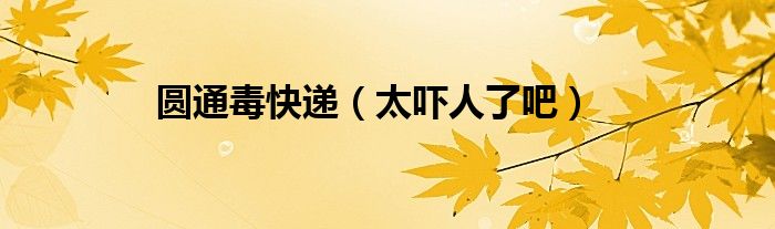 圆通毒快递（太吓人了吧）