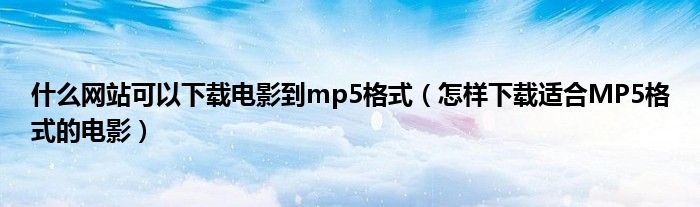 什么网站可以下载电影到mp5格式（怎样下载适合MP5格式的电影）
