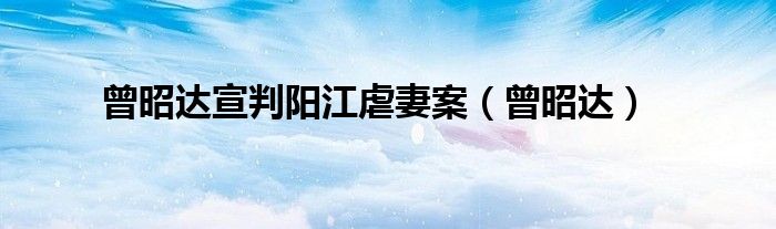 曾昭达宣判阳江虐妻案（曾昭达）