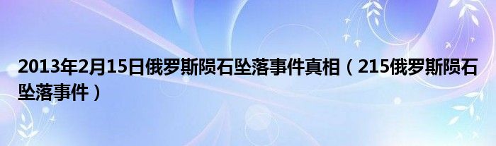 2013年2月15日俄罗斯陨石坠落事件真相（215俄罗斯陨石坠落事件）