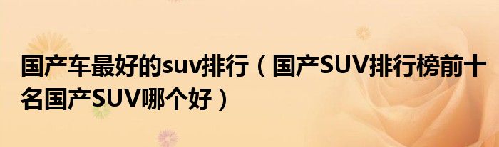 国产车最好的suv排行（国产SUV排行榜前十名国产SUV哪个好）