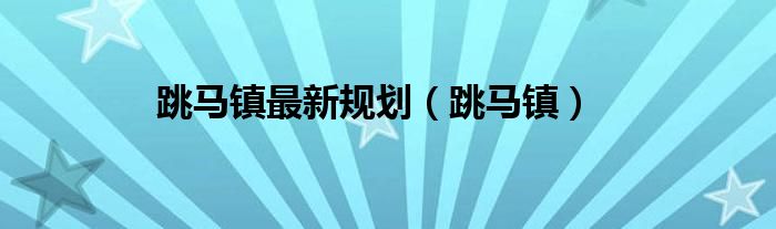 跳马镇最新规划（跳马镇）