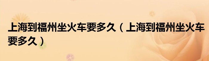 上海到福州坐火车要多久（上海到福州坐火车要多久）
