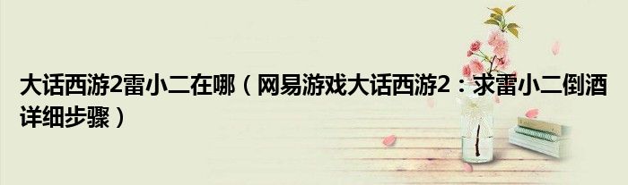 大话西游2雷小二在哪（网易游戏大话西游2：求雷小二倒酒详细步骤）