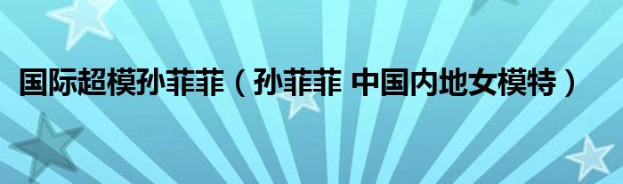 国际超模孙菲菲（孙菲菲 中国内地女模特）