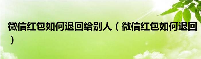微信红包如何退回给别人（微信红包如何退回）