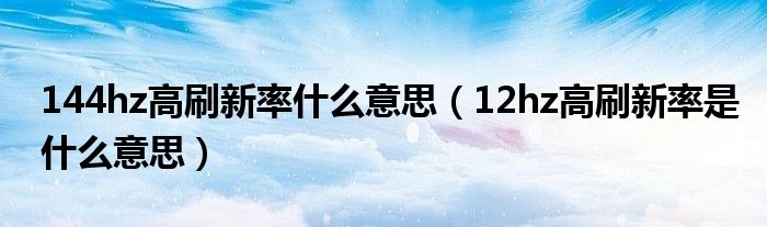 144hz高刷新率什么意思（12hz高刷新率是什么意思）
