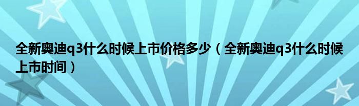 全新奥迪q3什么时候上市价格多少（全新奥迪q3什么时候上市时间）