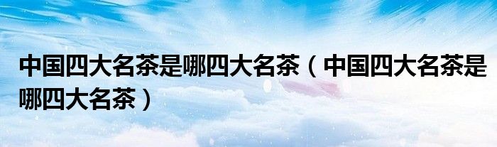 中国四大名茶是哪四大名茶（中国四大名茶是哪四大名茶）