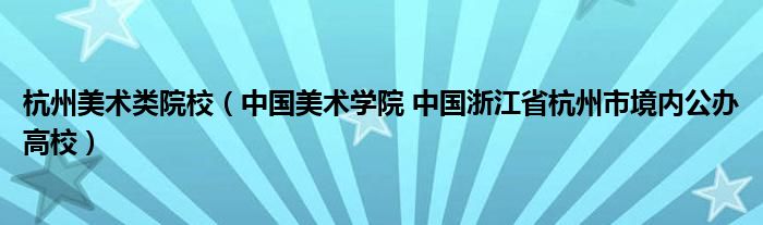 杭州美术类院校（中国美术学院 中国浙江省杭州市境内公办高校）