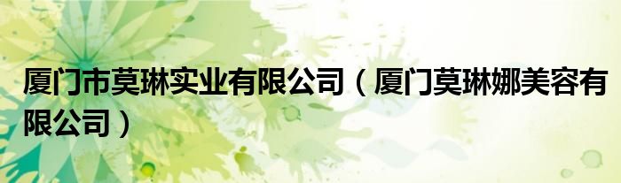 厦门市莫琳实业有限公司（厦门莫琳娜美容有限公司）