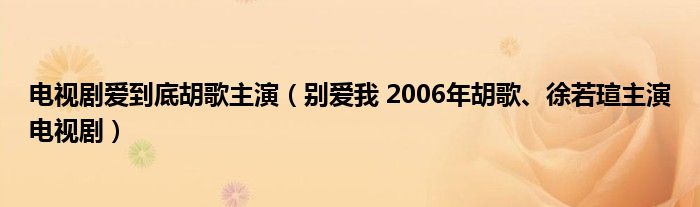 电视剧爱到底胡歌主演（别爱我 2006年胡歌、徐若瑄主演电视剧）