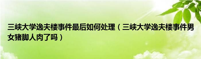 三峡大学逸夫楼事件最后如何处理（三峡大学逸夫楼事件男女猪脚人肉了吗）