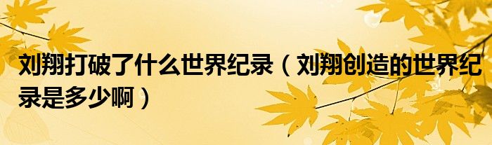刘翔打破了什么世界纪录（刘翔创造的世界纪录是多少啊）
