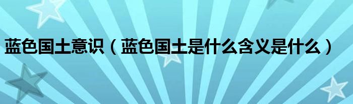 蓝色国土意识（蓝色国土是什么含义是什么）