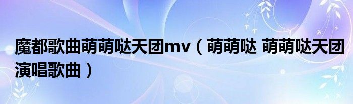 魔都歌曲萌萌哒天团mv（萌萌哒 萌萌哒天团演唱歌曲）
