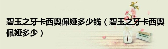碧玉之牙卡西奥佩娅多少钱（碧玉之牙卡西奥佩娅多少）