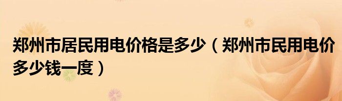郑州市居民用电价格是多少（郑州市民用电价多少钱一度）