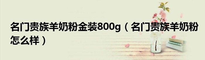 名门贵族羊奶粉金装800g（名门贵族羊奶粉怎么样）