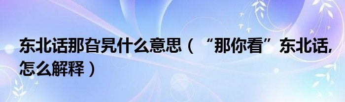 东北话那旮旯什么意思（“那你看”东北话,怎么解释）