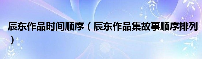 辰东作品时间顺序（辰东作品集故事顺序排列）