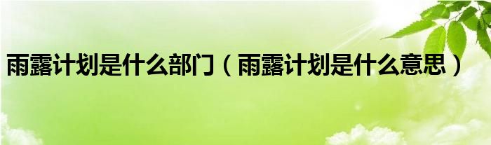 雨露计划是什么部门（雨露计划是什么意思）
