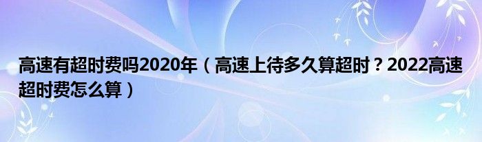 高速有超时费吗2020年（高速上待多久算超时？2022高速超时费怎么算）