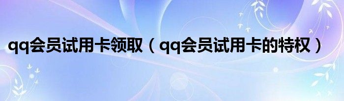 qq会员试用卡领取（qq会员试用卡的特权）