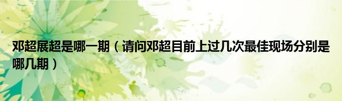 邓超展超是哪一期（请问邓超目前上过几次最佳现场分别是哪几期）