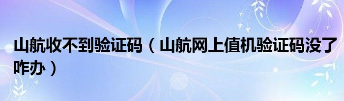 山航收不到验证码（山航网上值机验证码没了咋办）