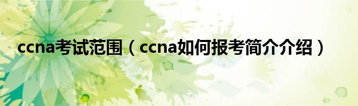ccna考试范围（ccna如何报考简介介绍）