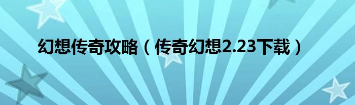 幻想传奇攻略（传奇幻想2.23下载）