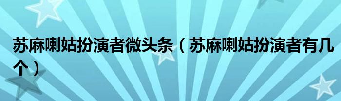 苏麻喇姑扮演者微头条（苏麻喇姑扮演者有几个）