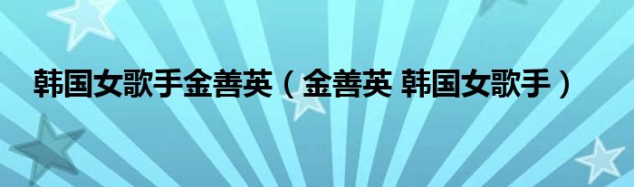韩国女歌手金善英（金善英 韩国女歌手）