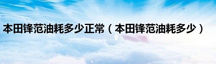 本田锋范油耗多少正常（本田锋范油耗多少）