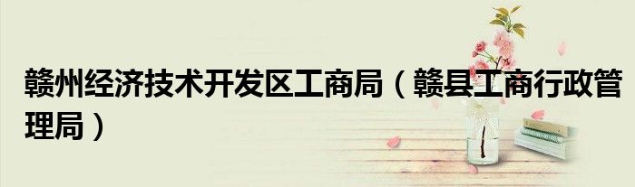 赣州经济技术开发区工商局（赣县工商行政管理局）