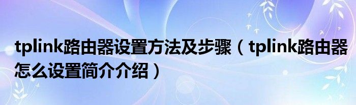 tplink路由器设置方法及步骤（tplink路由器怎么设置简介介绍）