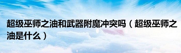 超级巫师之油和武器附魔冲突吗（超级巫师之油是什么）