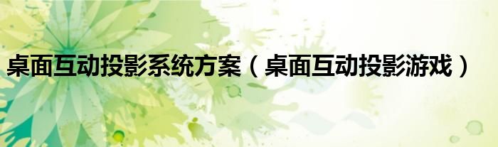 桌面互动投影系统方案（桌面互动投影游戏）