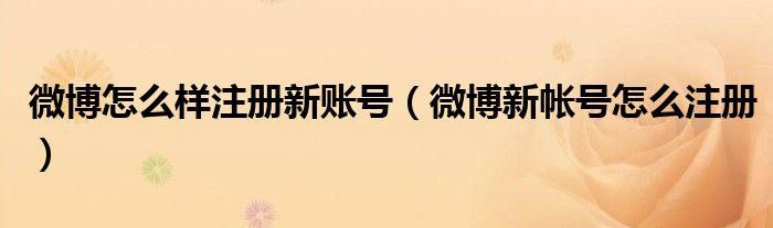 微博怎么样注册新账号（微博新帐号怎么注册）
