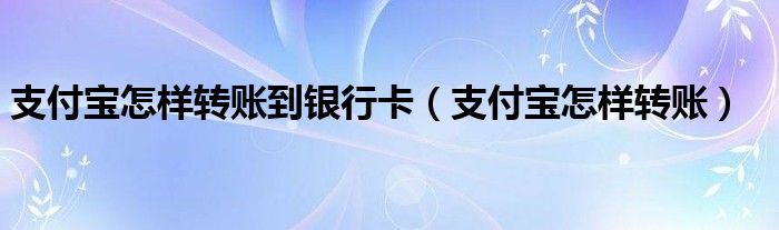 支付宝怎样转账到银行卡（支付宝怎样转账）