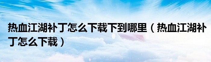 热血江湖补丁怎么下载下到哪里（热血江湖补丁怎么下载）