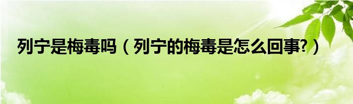 列宁是梅毒吗（列宁的梅毒是怎么回事?）