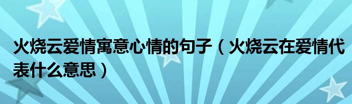 火烧云爱情寓意心情的句子（火烧云在爱情代表什么意思）