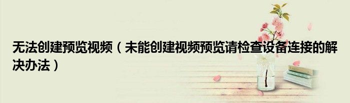 无法创建预览视频（未能创建视频预览请检查设备连接的解决办法）