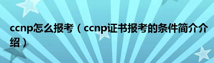 ccnp怎么报考（ccnp证书报考的条件简介介绍）