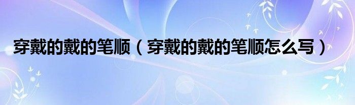穿戴的戴的笔顺（穿戴的戴的笔顺怎么写）